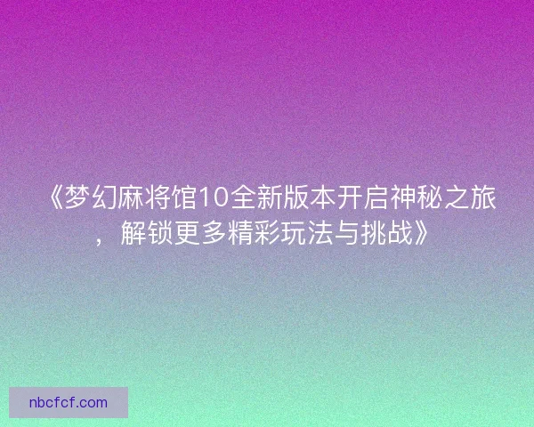 《梦幻麻将馆10全新版本开启神秘之旅，解锁更多精彩玩法与挑战》