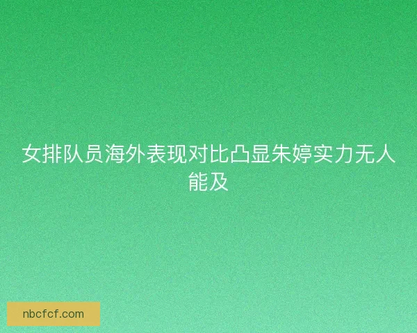 女排队员海外表现对比凸显朱婷实力无人能及