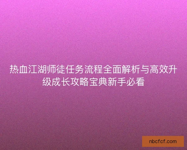 热血江湖师徒任务流程全面解析与高效升级成长攻略宝典新手必看