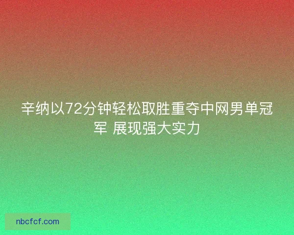 辛纳以72分钟轻松取胜重夺中网男单冠军 展现强大实力