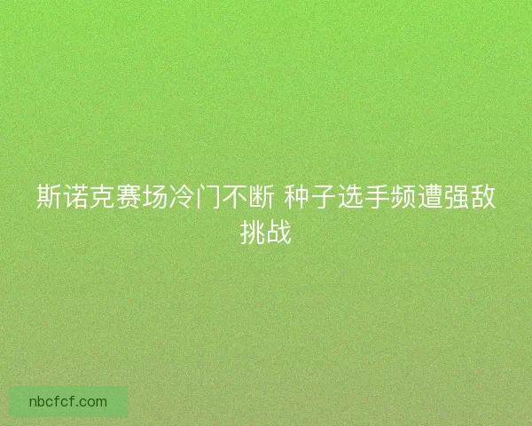 斯诺克赛场冷门不断 种子选手频遭强敌挑战 斯诺克赛场冷门不断 种子选手频遭强敌挑战