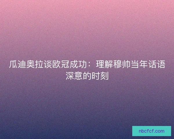 瓜迪奥拉谈欧冠成功:理解穆帅当年话语深意的时刻 瓜迪奥拉谈欧冠成功:理解穆帅当年话语深意的时刻