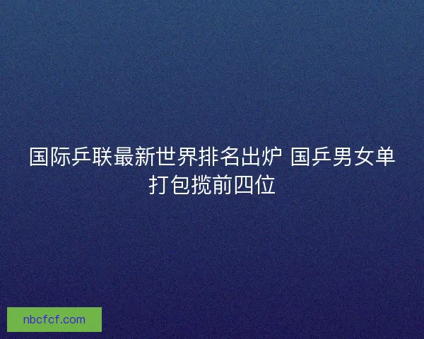 国际乒联最新世界排名出炉 国乒男女单打包揽前四位