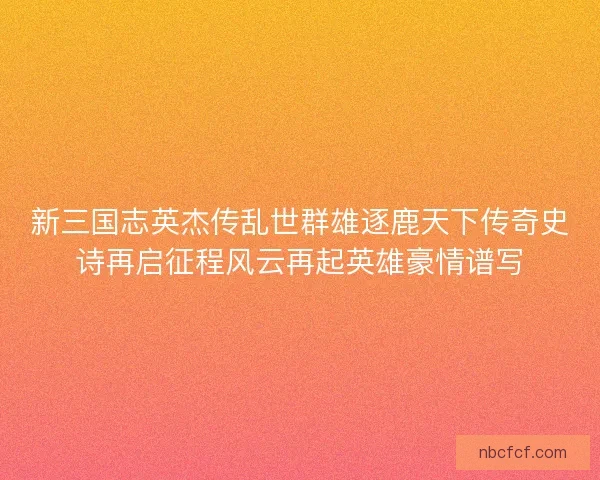 新三国志英杰传乱世群雄逐鹿天下传奇史诗再启征程风云再起英雄豪情谱写