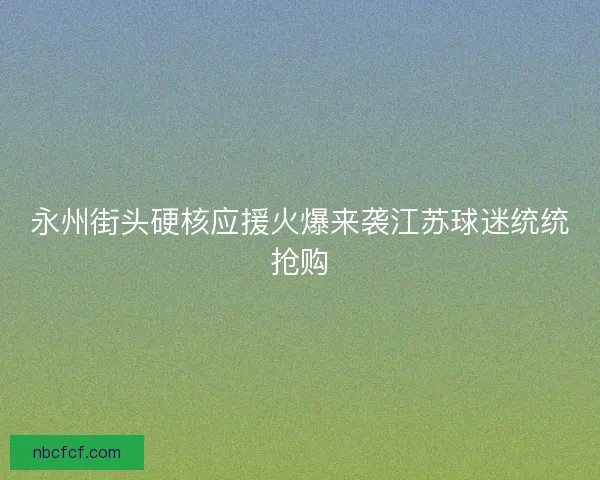 永州街头硬核应援火爆来袭江苏球迷统统抢购