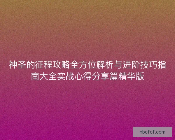 神圣的征程攻略全方位解析与进阶技巧指南大全实战心得分享篇精华版
