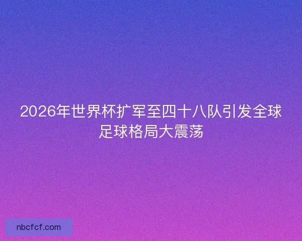 2026年世界杯扩军至四十八队引发全球足球格局大震荡