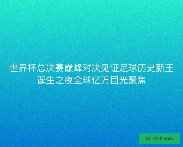 世界杯总决赛巅峰对决见证足球历史新王诞生之夜全球亿万目光聚焦 世界杯总决赛巅峰对决见证足球历史新王诞生之夜全球亿万目光聚焦