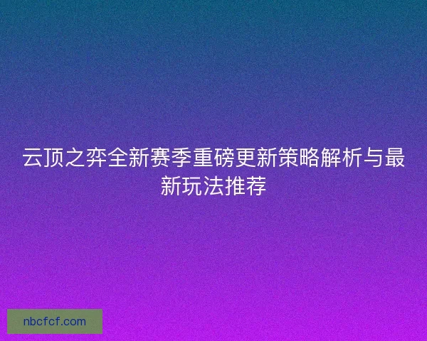 云顶之弈全新赛季重磅更新策略解析与最新玩法推荐