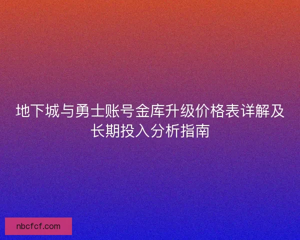 地下城与勇士账号金库升级价格表详解及长期投入分析指南 地下城与勇士账号金库升级价格表详解及长期投入分析指南