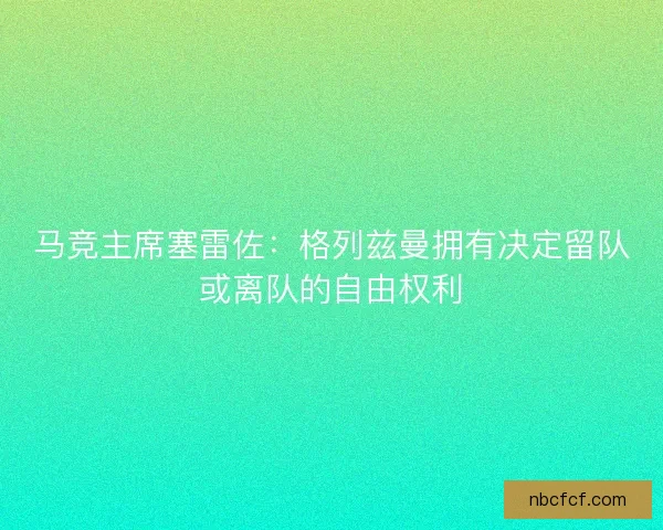 马竞主席塞雷佐：格列兹曼拥有决定留队或离队的自由权利