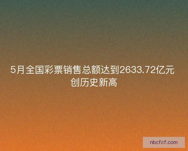 5月全国彩票销售总额达到2633.72亿元 创历史新高