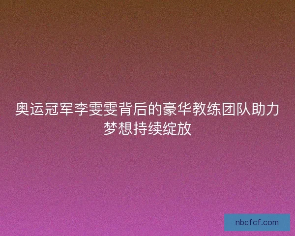 奥运冠军李雯雯背后的豪华教练团队助力梦想持续绽放