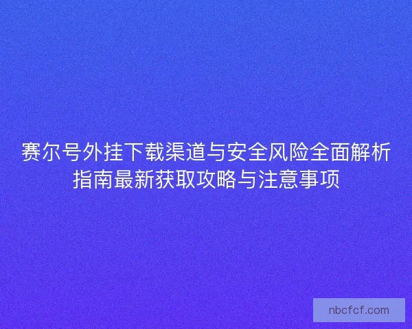 赛尔号外挂下载渠道与安全风险全面解析指南最新获取攻略与注意事项