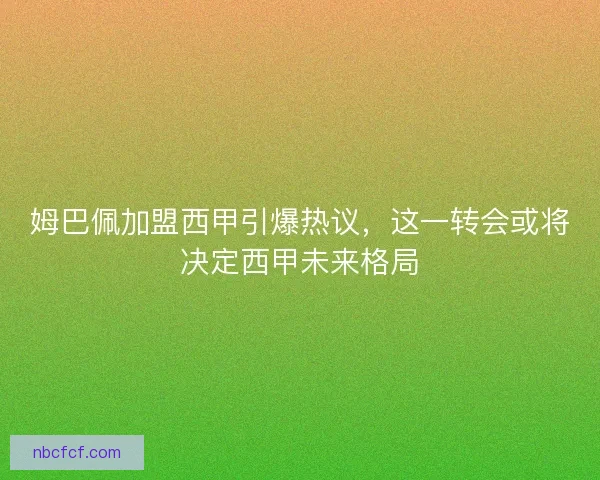 姆巴佩加盟西甲引爆热议，这一转会或将决定西甲未来格局