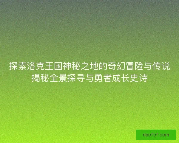 探索洛克王国神秘之地的奇幻冒险与传说揭秘全景探寻与勇者成长史诗