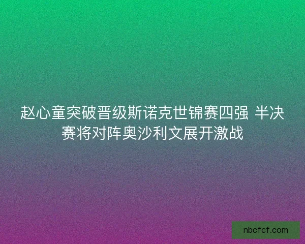 赵心童突破晋级斯诺克世锦赛四强 半决赛将对阵奥沙利文展开激战 赵心童突破晋级斯诺克世锦赛四强 半决赛将对阵奥沙利文展开激战