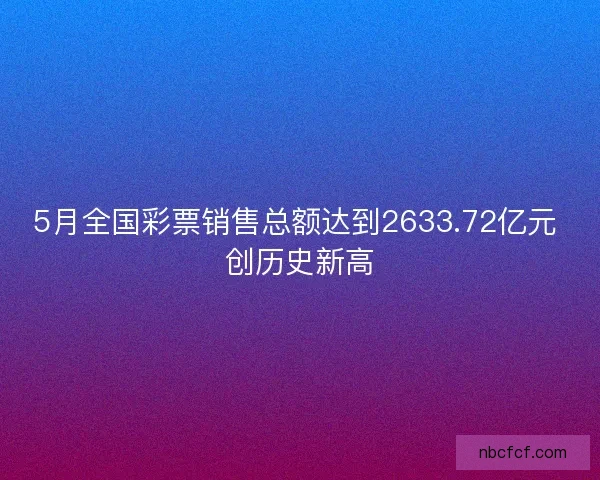 5月全国彩票销售总额达到2633.72亿元 创历史新高 5月全国彩票销售总额达到2633.72亿元 创历史新高