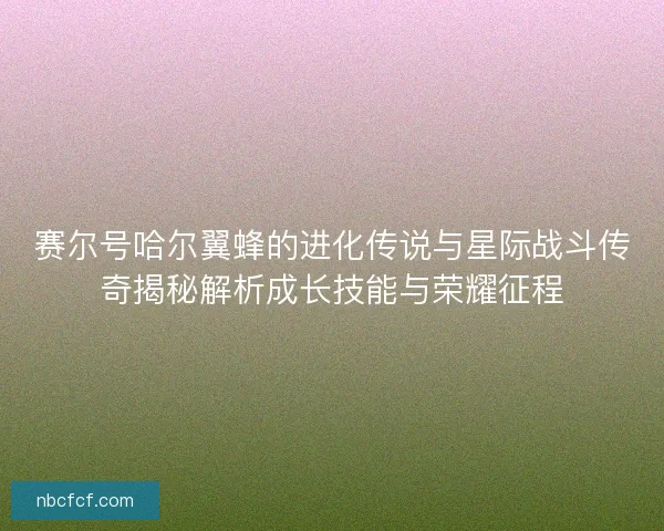 赛尔号哈尔翼蜂的进化传说与星际战斗传奇揭秘解析成长技能与荣耀征程