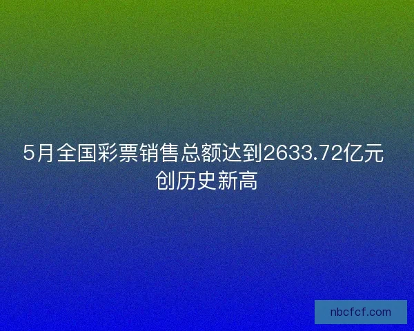 5月全国彩票销售总额达到2633.72亿元 创历史新高