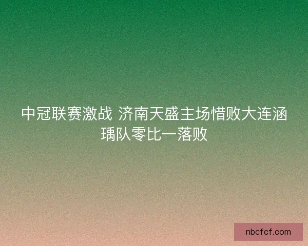 中冠联赛激战 济南天盛主场惜败大连涵瑀队零比一落败