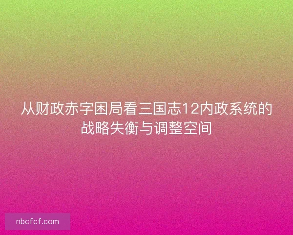 从财政赤字困局看三国志12内政系统的战略失衡与调整空间 从财政赤字困局看三国志12内政系统的战略失衡与调整空间