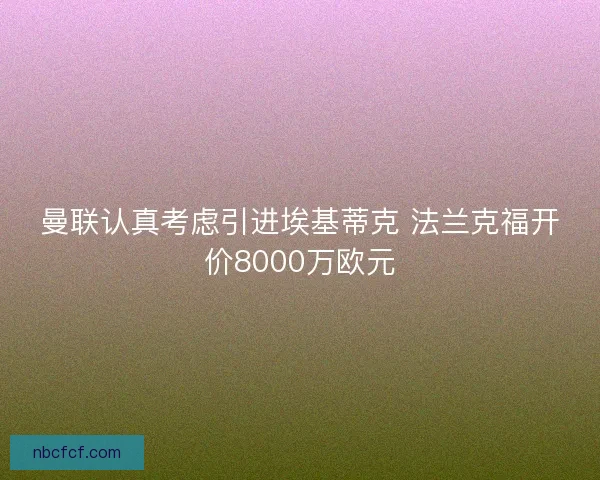 曼联认真考虑引进埃基蒂克 法兰克福开价8000万欧元 曼联认真考虑引进埃基蒂克 法兰克福开价8000万欧元