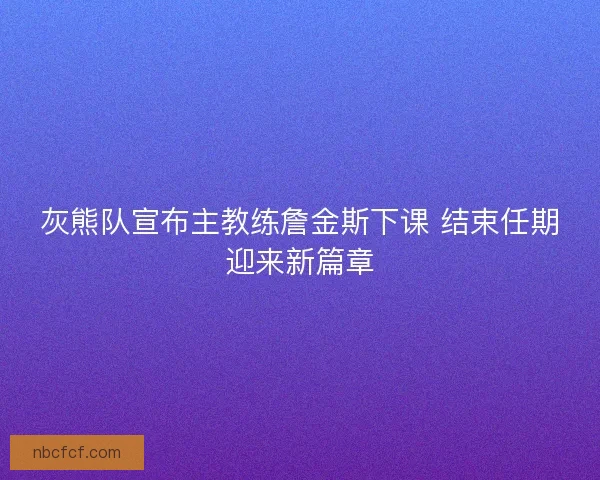 灰熊队宣布主教练詹金斯下课 结束任期迎来新篇章 灰熊队宣布主教练詹金斯下课 结束任期迎来新篇章