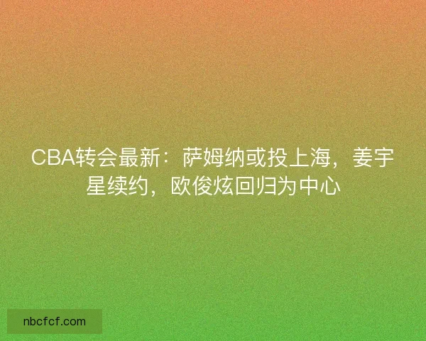 CBA转会最新：萨姆纳或投上海，姜宇星续约，欧俊炫回归为中心