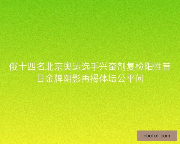 俄十四名北京奥运选手兴奋剂复检阳性昔日金牌阴影再揭体坛公平问